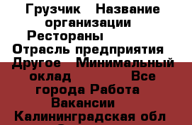 Грузчик › Название организации ­ Рестораны «Hadson» › Отрасль предприятия ­ Другое › Минимальный оклад ­ 15 000 - Все города Работа » Вакансии   . Калининградская обл.,Советск г.